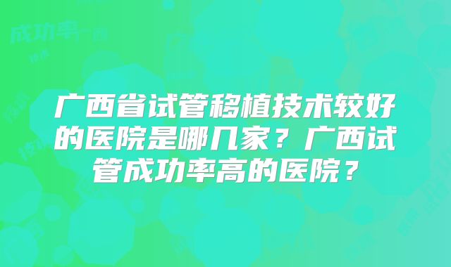 广西省试管移植技术较好的医院是哪几家？广西试管成功率高的医院？