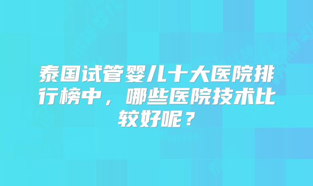 泰国试管婴儿十大医院排行榜中，哪些医院技术比较好呢？