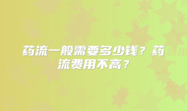药流一般需要多少钱？药流费用不高？