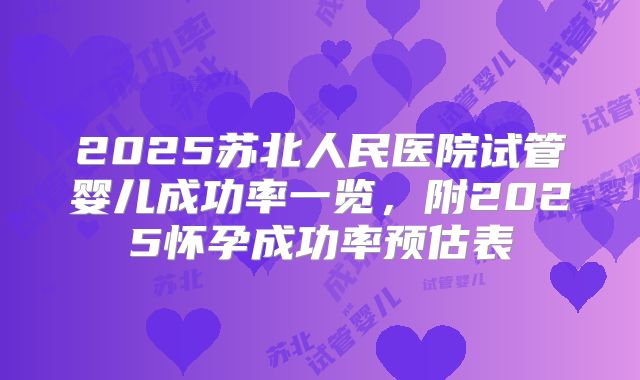 2025苏北人民医院试管婴儿成功率一览，附2025怀孕成功率预估表