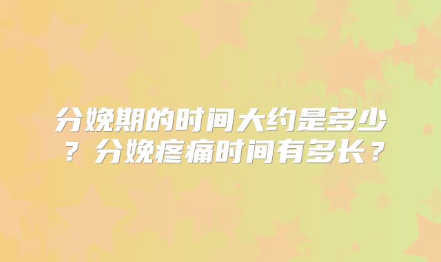 分娩期的时间大约是多少?分娩疼痛时间有多长?