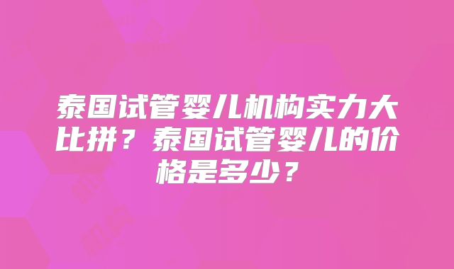 泰国试管婴儿机构实力大比拼?泰国试管婴儿的价格是多少?