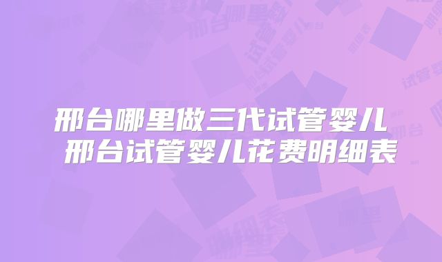 邢台哪里做三代试管婴儿 邢台试管婴儿花费明细表