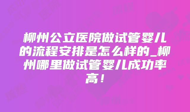 柳州公立医院做试管婴儿的流程安排是怎么样的_柳州哪里做试管婴儿成功率高！