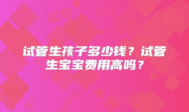 试管生孩子多少钱？试管生宝宝费用高吗？