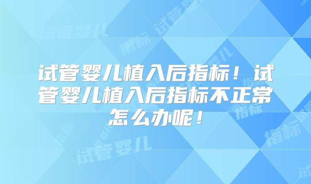 试管婴儿植入后指标！试管婴儿植入后指标不正常怎么办呢！