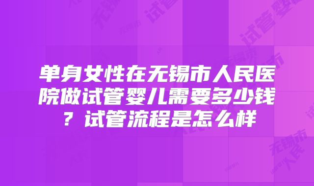单身女性在无锡市人民医院做试管婴儿需要多少钱?试管流程是怎么样
