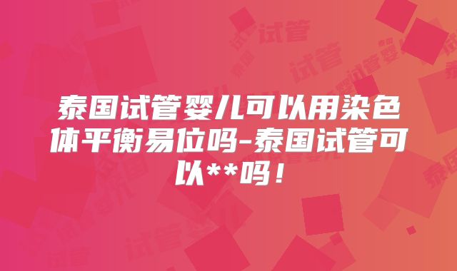 泰国试管婴儿可以用染色体平衡易位吗-泰国试管可以**吗！
