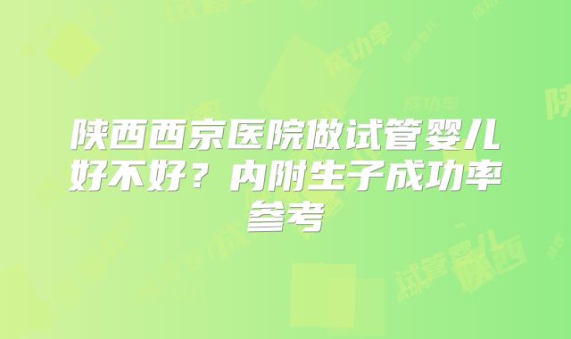 陕西西京医院做试管婴儿好不好？内附生子成功率参考