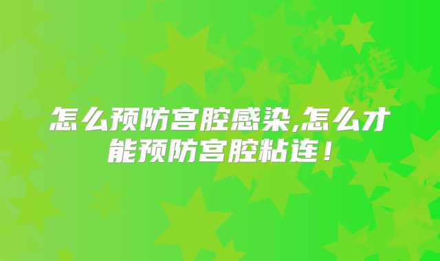 怎么预防宫腔感染,怎么才能预防宫腔粘连！