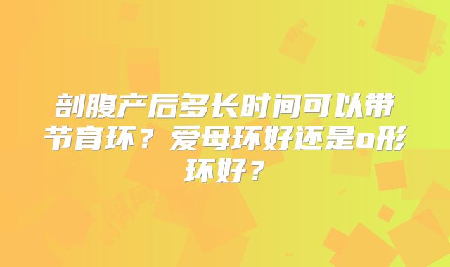 剖腹产后多长时间可以带节育环?爱母环好还是o形环好?