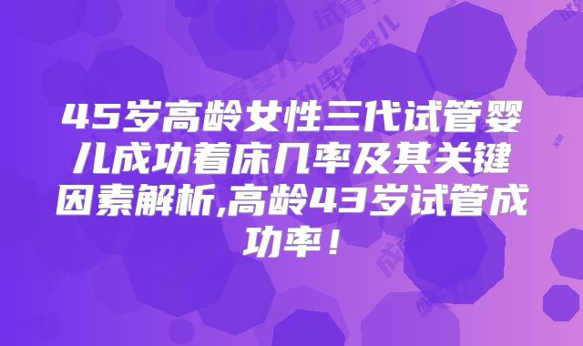 45岁高龄女性三代试管婴儿成功着床几率及其关键因素解析,高龄43岁试管成功率!
