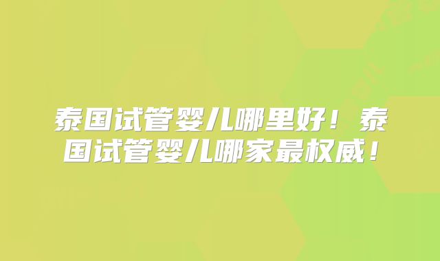 泰国试管婴儿哪里好!泰国试管婴儿哪家最权威!