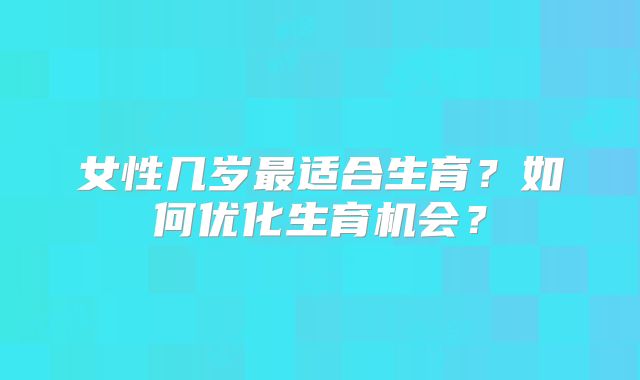 女性几岁最适合生育?如何优化生育机会?