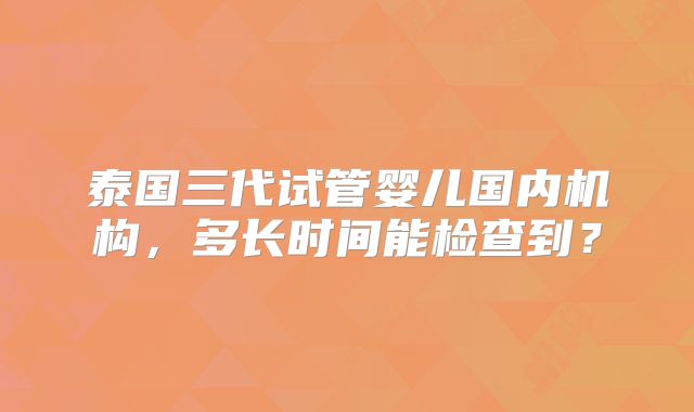 泰国三代试管婴儿国内机构,多长时间能检查到?