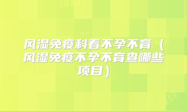 风湿免疫科看不孕不育(风湿免疫不孕不育查哪些项目)
