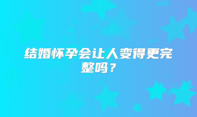 结婚怀孕会让人变得更完整吗？