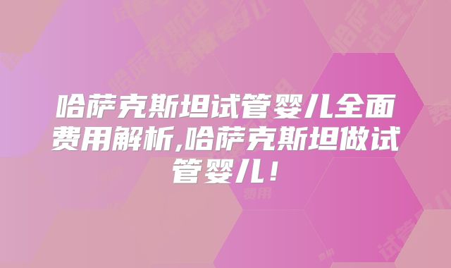 哈萨克斯坦试管婴儿全面费用解析,哈萨克斯坦做试管婴儿！