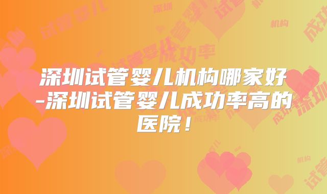 深圳试管婴儿机构哪家好-深圳试管婴儿成功率高的医院！