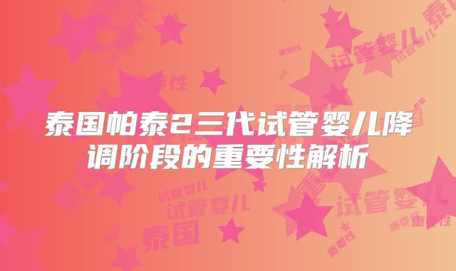 泰国帕泰2三代试管婴儿降调阶段的重要性解析