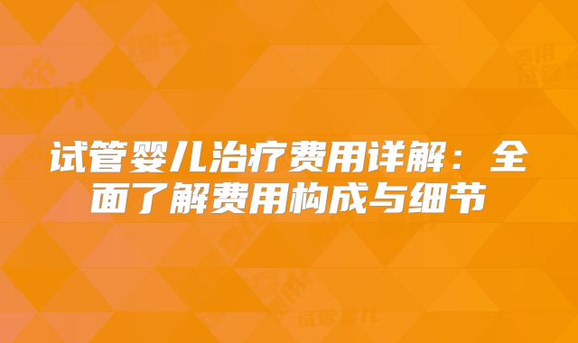 试管婴儿治疗费用详解：全面了解费用构成与细节