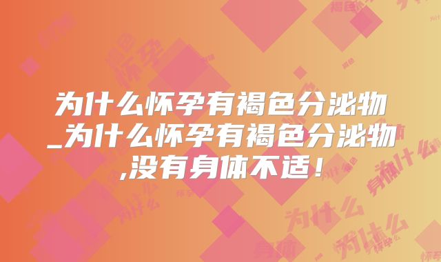 为什么怀孕有褐色分泌物_为什么怀孕有褐色分泌物,没有身体不适！