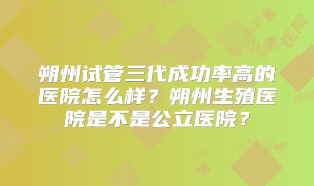 朔州试管三代成功率高的医院怎么样?朔州生殖医院是不是公立医院?