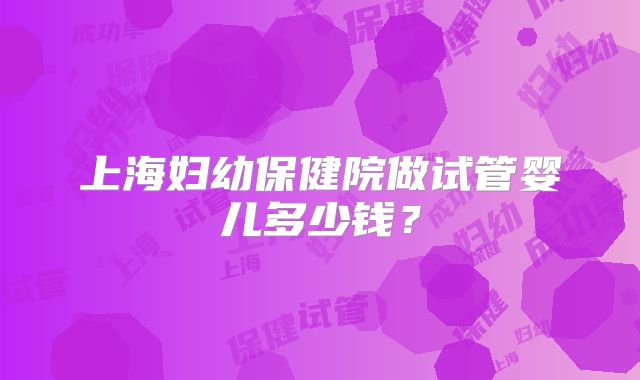 上海妇幼保健院做试管婴儿多少钱？