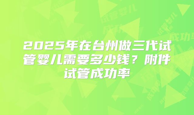 2025年在台州做三代试管婴儿需要多少钱?附件试管成功率