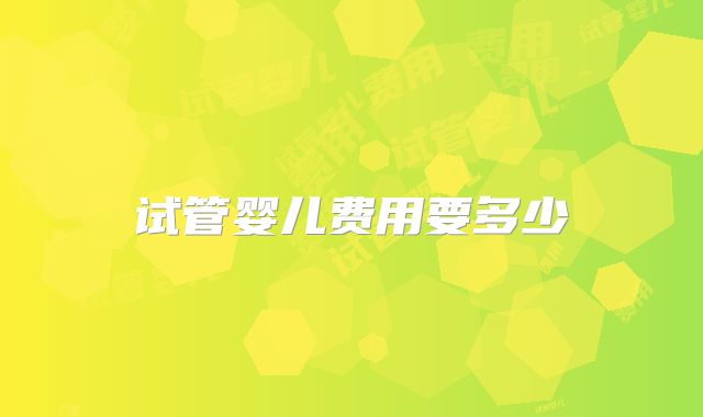 试管婴儿费用要多少