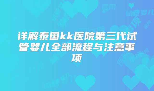详解泰国kk医院第三代试管婴儿全部流程与注意事项