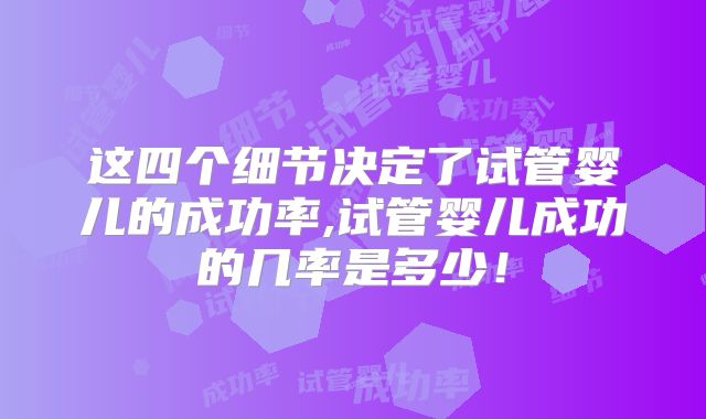 这四个细节决定了试管婴儿的成功率,试管婴儿成功的几率是多少！