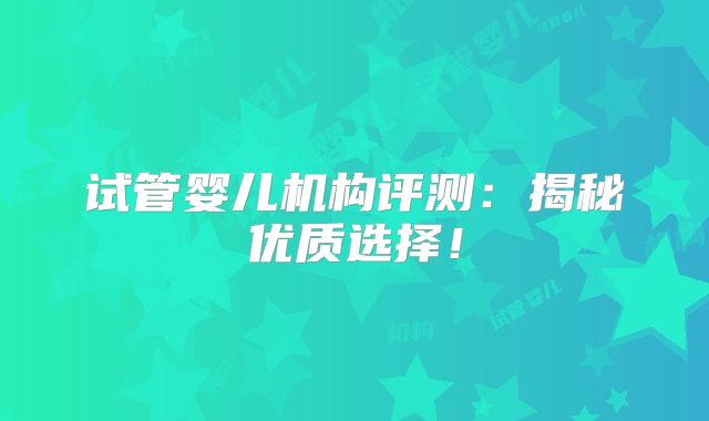 试管婴儿机构评测:揭秘优质选择!