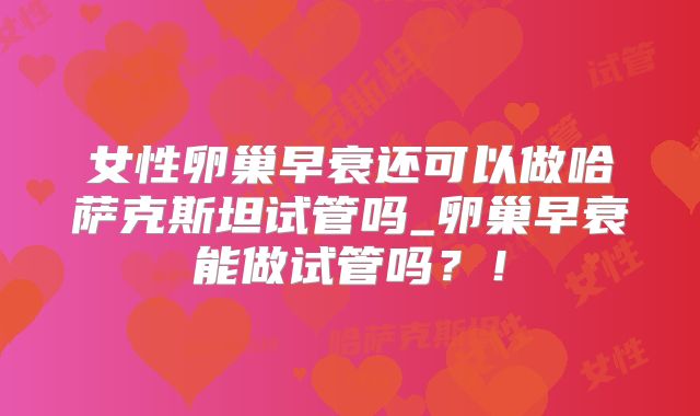女性卵巢早衰还可以做哈萨克斯坦试管吗_卵巢早衰能做试管吗?!