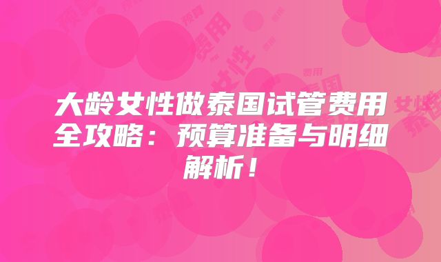 大龄女性做泰国试管费用全攻略:预算准备与明细解析!