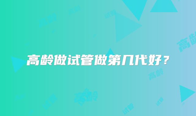高龄做试管做第几代好?