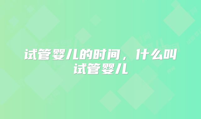 试管婴儿的时间，什么叫试管婴儿