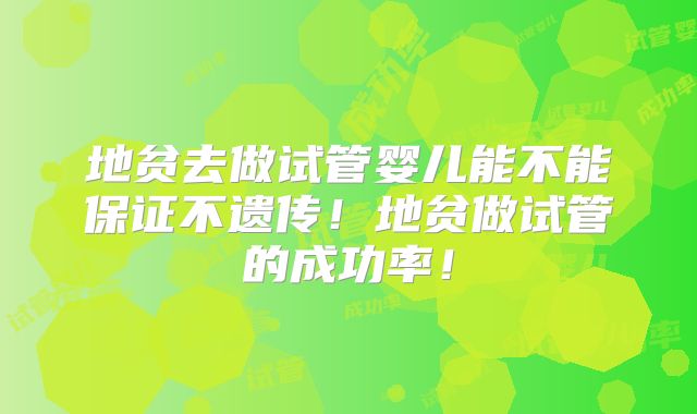地贫去做试管婴儿能不能保证不遗传！地贫做试管的成功率！
