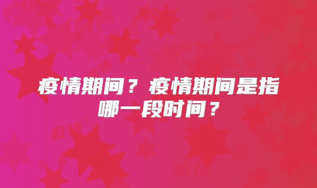 疫情期间？疫情期间是指哪一段时间？