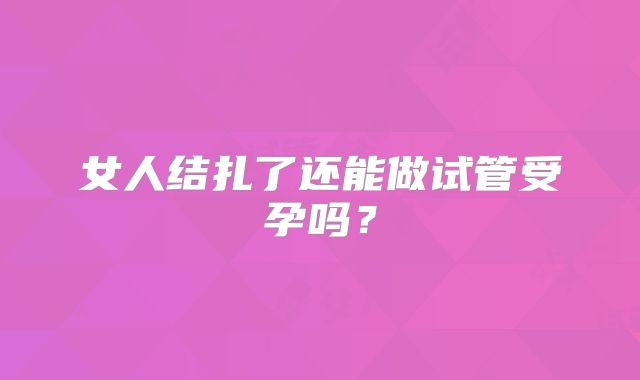 女人结扎了还能做试管受孕吗？
