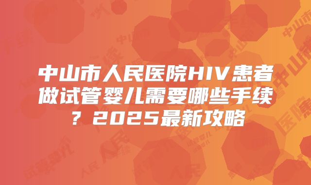 中山市人民医院HIV患者做试管婴儿需要哪些手续?2025最新攻略