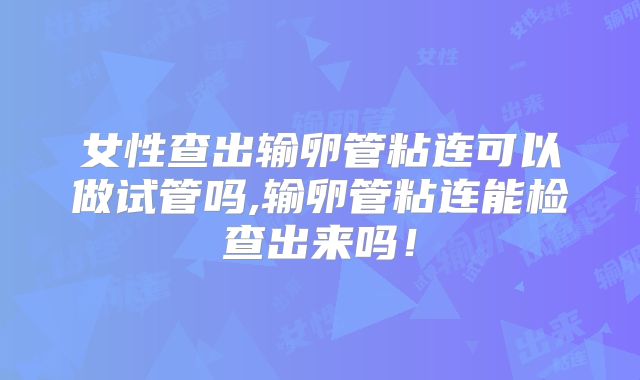 女性查出输卵管粘连可以做试管吗,输卵管粘连能检查出来吗!