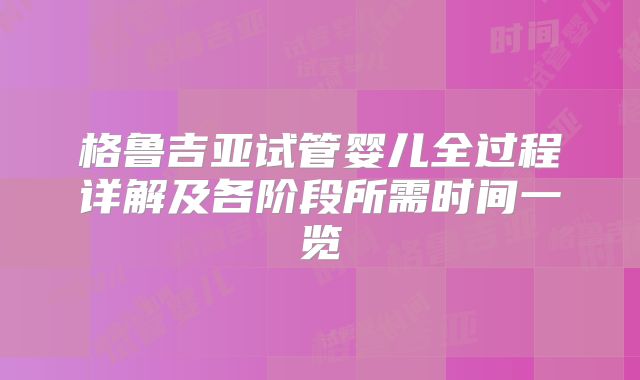 格鲁吉亚试管婴儿全过程详解及各阶段所需时间一览