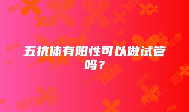 五抗体有阳性可以做试管吗？