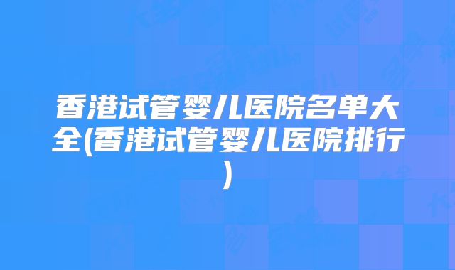 香港试管婴儿医院名单大全(香港试管婴儿医院排行)