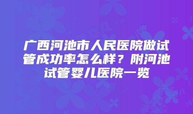 广西河池市人民医院做试管成功率怎么样?附河池试管婴儿医院一览