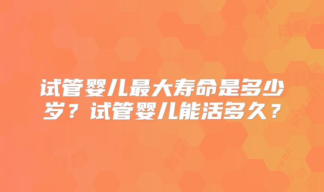 试管婴儿最大寿命是多少岁？试管婴儿能活多久？