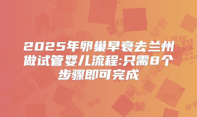 2025年卵巢早衰去兰州做试管婴儿流程:只需8个步骤即可完成