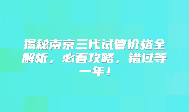 揭秘南京三代试管价格全解析，必看攻略，错过等一年！