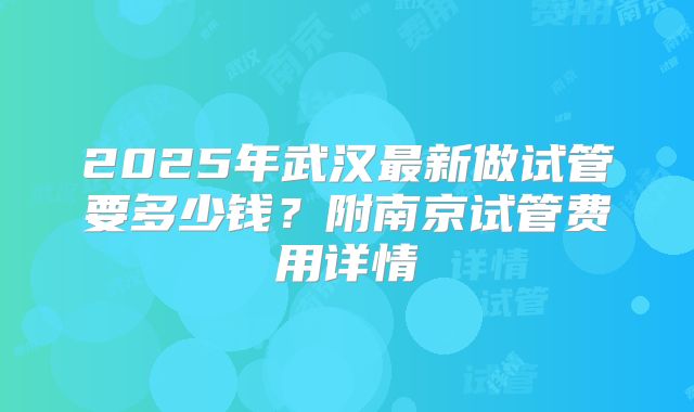 2025年武汉最新做试管要多少钱？附南京试管费用详情